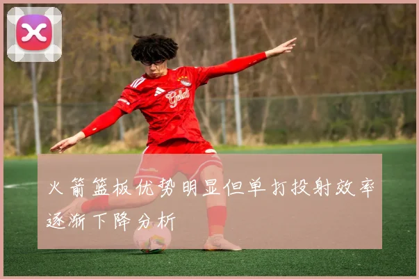 火箭篮板优势明显但单打投射效率逐渐下降分析