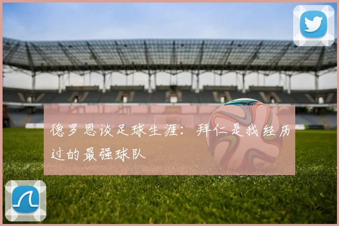 德罗恩谈足球生涯：拜仁是我经历过的最强球队