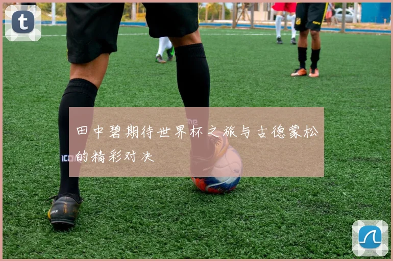 田中碧期待世界杯之旅与古德蒙松的精彩对决