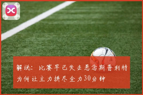 解说：比赛早已失去悬念斯普利特为何让主力拼尽全力30分钟
