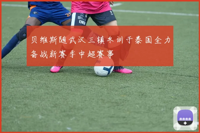 贝维斯随武汉三镇冬训于泰国全力备战新赛季中超赛事