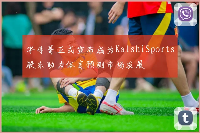 字母哥正式宣布成为KalshiSports股东助力体育预测市场发展