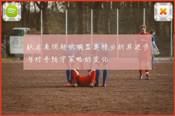 狄龙表现起伏明显奥特分析其进步与对手防守策略的变化