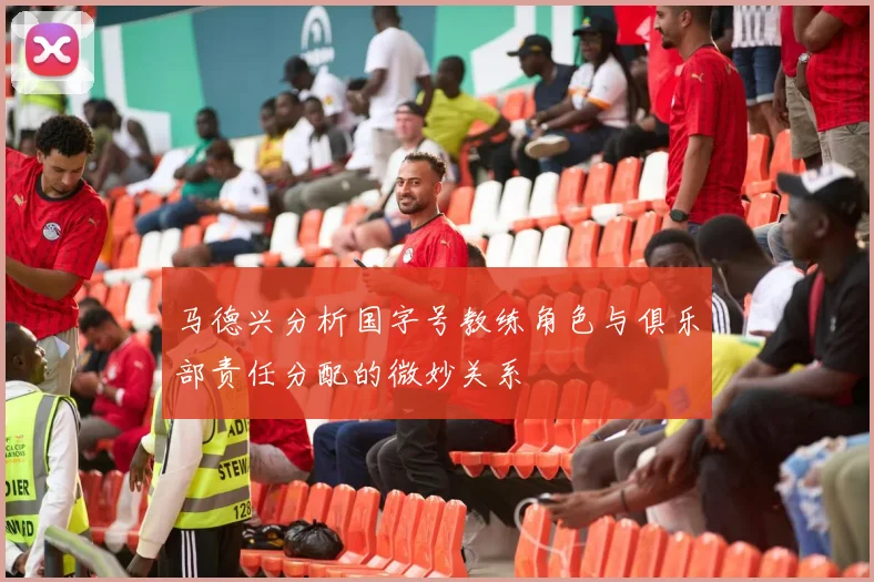 马德兴分析国字号教练角色与俱乐部责任分配的微妙关系