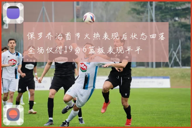 保罗乔治首节火热表现后状态回落全场仅得19分6篮板表现平平