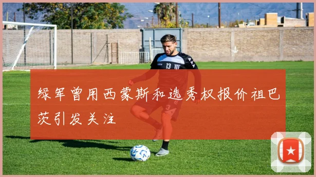 绿军曾用西蒙斯和选秀权报价祖巴茨引发关注