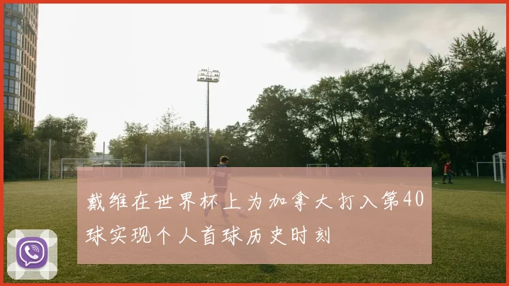 戴维在世界杯上为加拿大打入第40球实现个人首球历史时刻