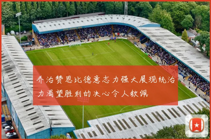 乔治赞恩比德意志力强大展现统治力渴望胜利的决心令人钦佩