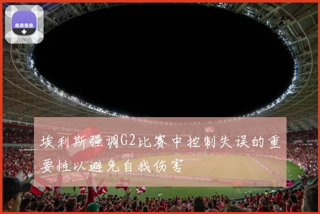 埃利斯强调G2比赛中控制失误的重要性以避免自我伤害
