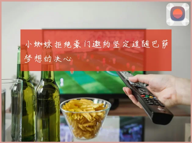 小蜘蛛拒绝豪门邀约坚定追随巴萨梦想的决心