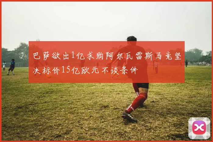 巴萨欲出1亿求购阿尔瓦雷斯马竞坚决标价15亿欧元不谈条件