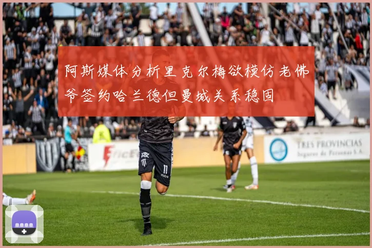 阿斯媒体分析里克尔梅欲模仿老佛爷签约哈兰德但曼城关系稳固