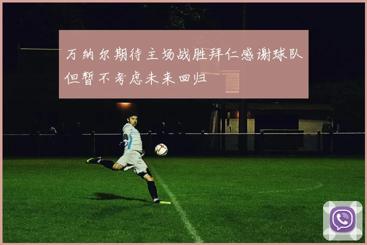 万纳尔期待主场战胜拜仁感谢球队但暂不考虑未来回归