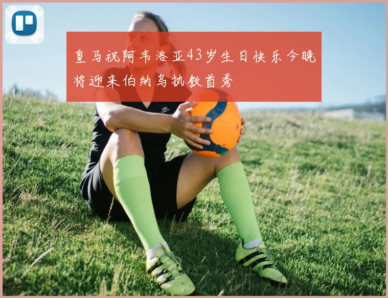 皇马祝阿韦洛亚43岁生日快乐今晚将迎来伯纳乌执教首秀
