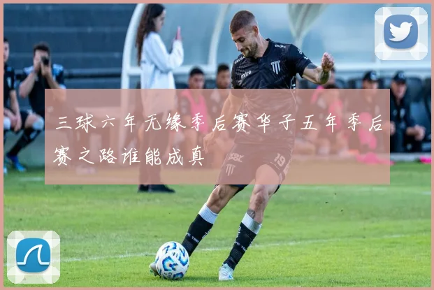 三球六年无缘季后赛华子五年季后赛之路谁能成真